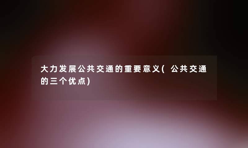 大力发展公共交通的重要意义(公共交通的三个优点)