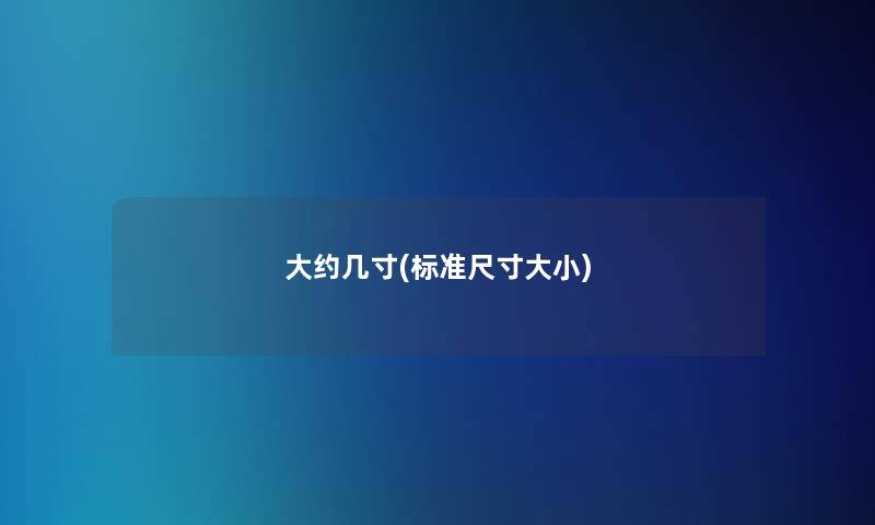 大约几寸(标准尺寸大小)