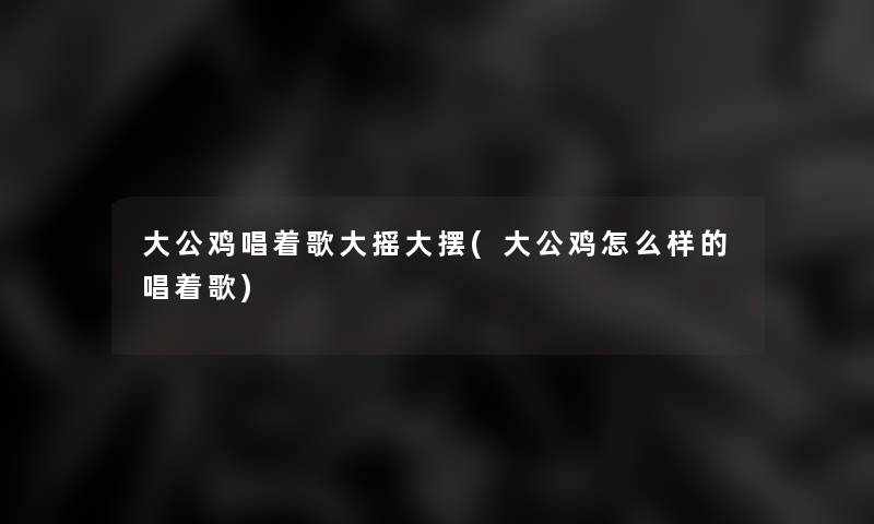 大公鸡唱着歌大摇大摆(大公鸡怎么样的唱着歌)