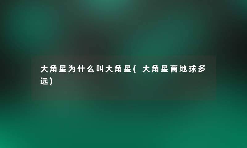 大角星为什么叫大角星(大角星离地球多远)