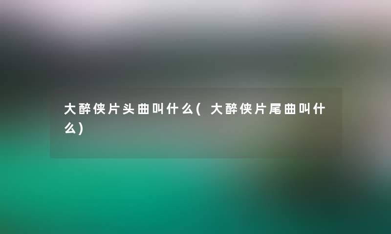 大醉侠片头曲叫什么(大醉侠片尾曲叫什么)