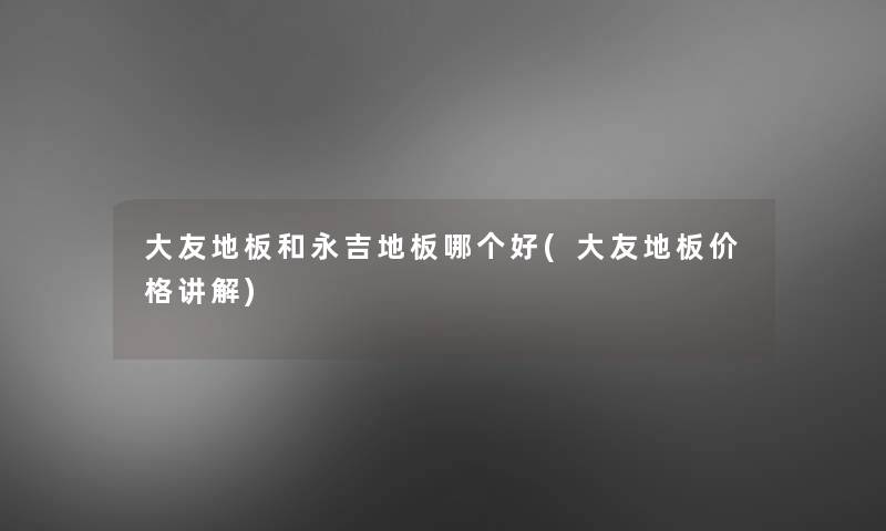 大友地板和永吉地板哪个好(大友地板价格讲解)