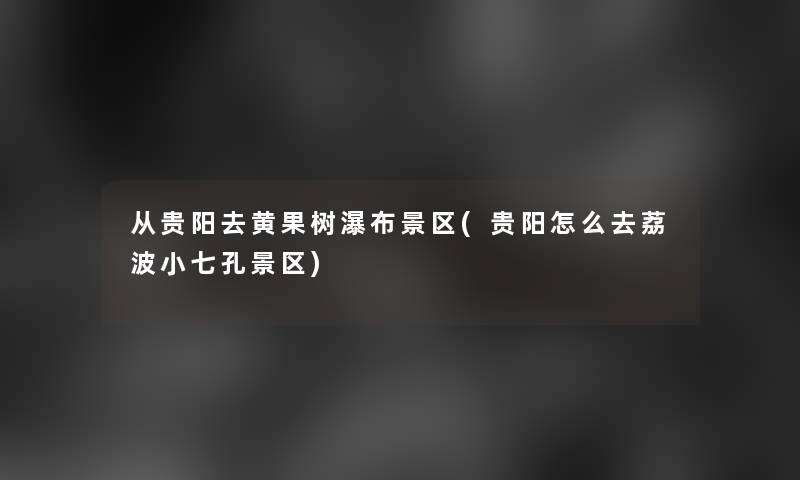 从贵阳去黄果树瀑布景区(贵阳怎么去荔波小七孔景区)