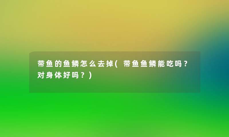 带鱼的鱼鳞怎么去掉(带鱼鱼鳞能吃吗？对身体好吗？)