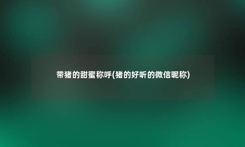 带猪的甜蜜称呼(猪的好听的微信昵称)