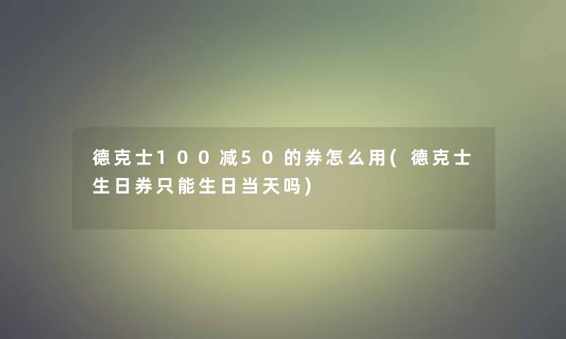 德克士100减50的券怎么用(德克士生日券只能生日当天吗)