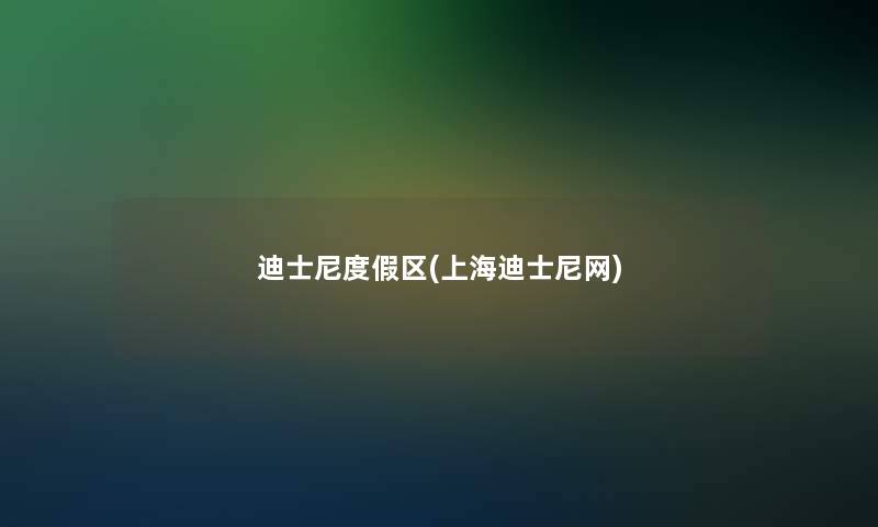迪士尼度假区(上海迪士尼网)