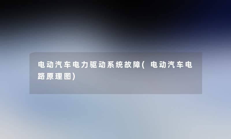 电动汽车电力驱动系统故障(电动汽车电路原理图)