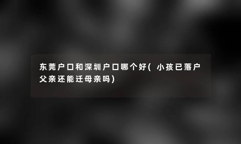 东莞户口和深圳户口哪个好(小孩已落户父亲还能迁母亲吗)