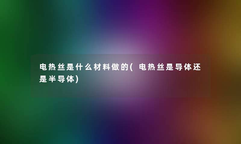 电热丝是什么材料做的(电热丝是导体还是半导体)