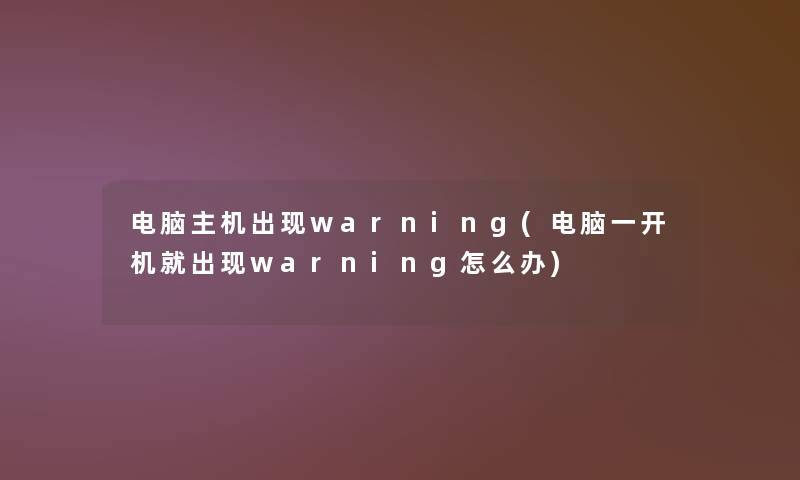 电脑主机出现warning(电脑一开机就出现warning怎么办)