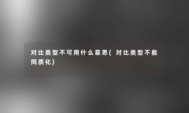对比类型不可用什么意思(对比类型不能同质化)