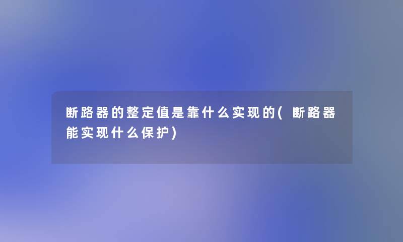 断路器的整定值是靠什么实现的(断路器能实现什么保护)