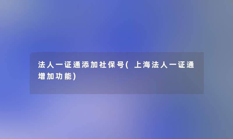法人一证通添加社保号(上海法人一证通增加功能)