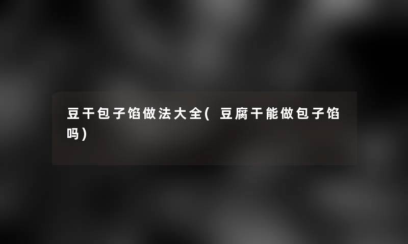 豆干包子馅做法大全(豆腐干能做包子馅吗)