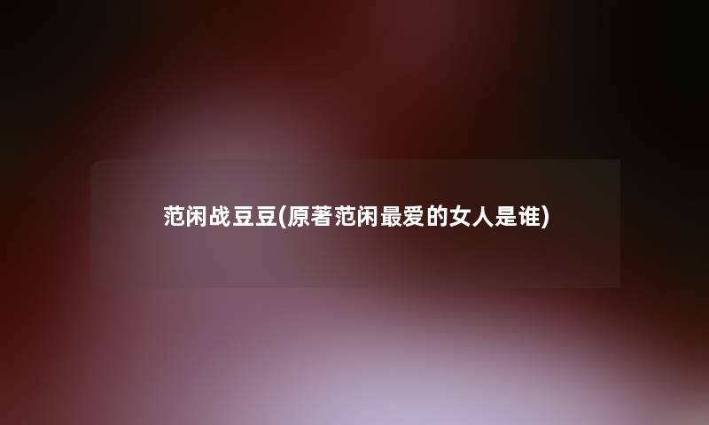 范闲战豆豆(原著范闲爱的女人是谁)