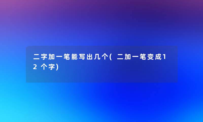 二字加一笔能写出几个(二加一笔变成12个字)