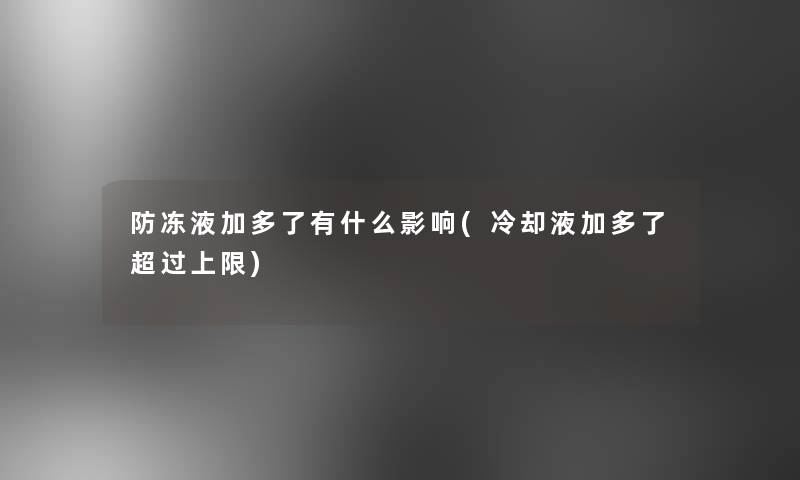 防冻液加多了有什么影响(冷却液加多了超过上限)