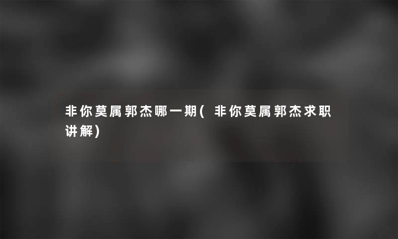 非你莫属郭杰哪一期(非你莫属郭杰求职讲解)