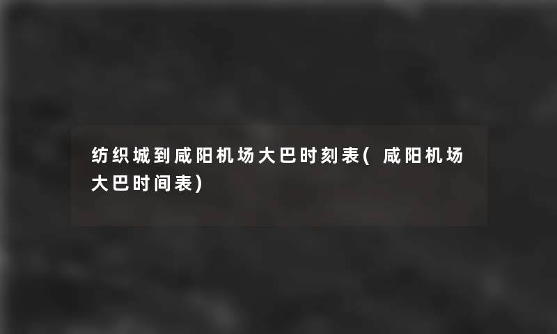 纺织城到咸阳机场大巴时刻表(咸阳机场大巴时间表)