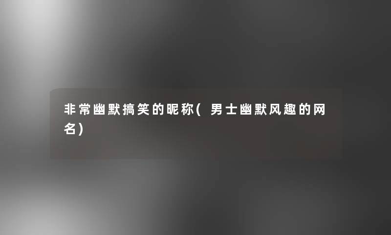 非常幽默搞笑的昵称(男士幽默风趣的网名)
