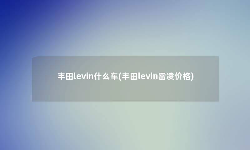 丰田levin什么车(丰田levin雷凌价格)