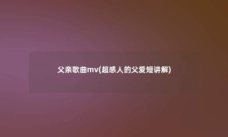 父亲歌曲mv(超感人的父爱短讲解)