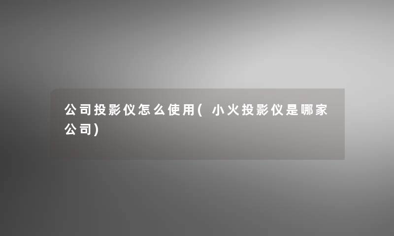 公司投影仪怎么使用(小火投影仪是哪家公司)