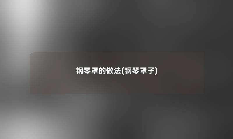 钢琴罩的做法(钢琴罩子)