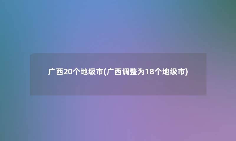 广西20个地级市(广西调整为18个地级市)