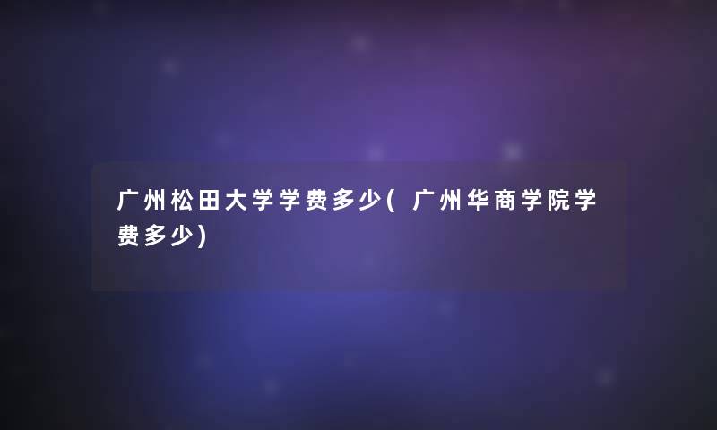 广州松田大学学费多少(广州华商学院学费多少)