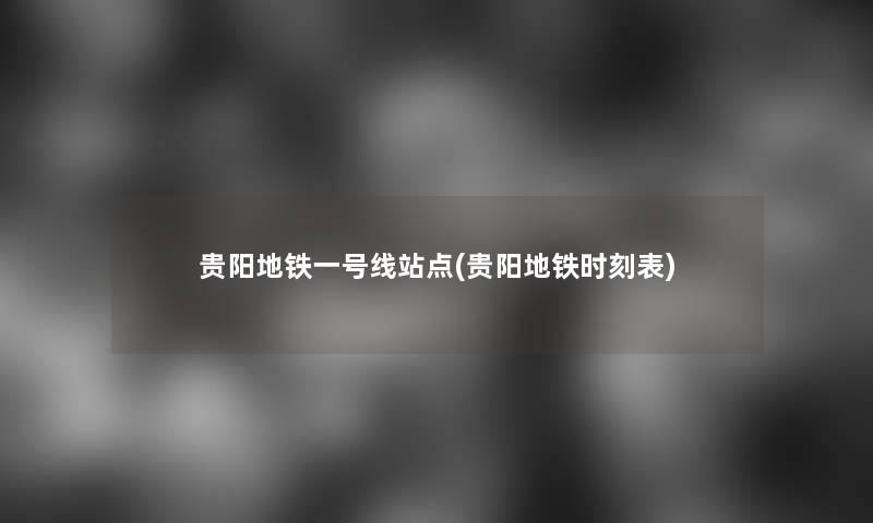 贵阳地铁一号线站点(贵阳地铁时刻表)