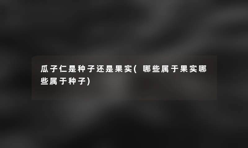 瓜子仁是种子还是果实(哪些属于果实哪些属于种子)