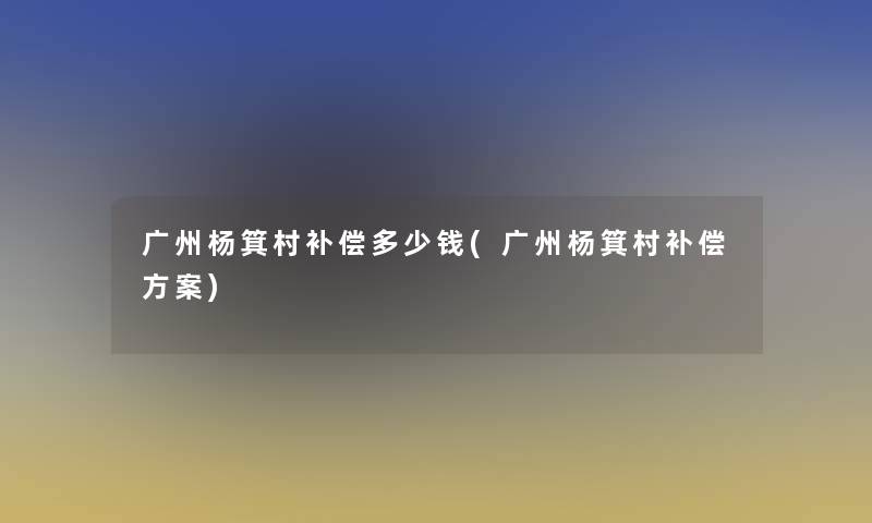 广州杨箕村补偿多少钱(广州杨箕村补偿方案)