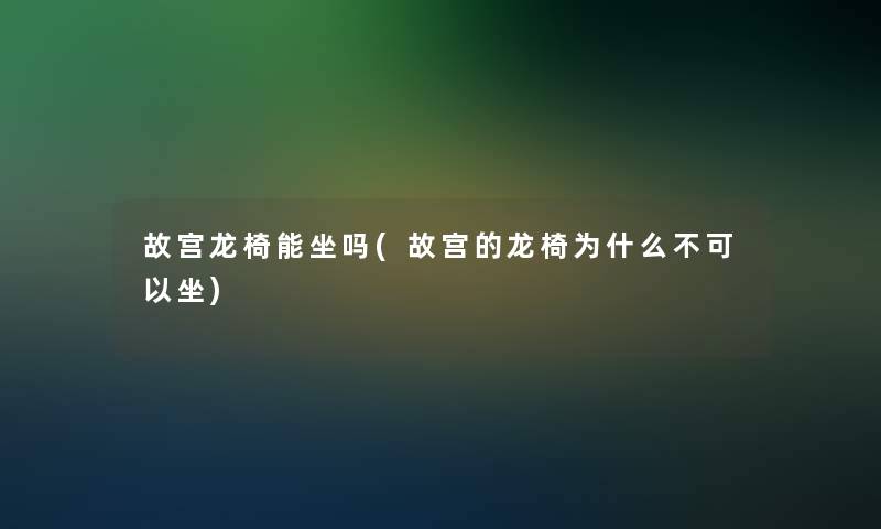 故宫龙椅能坐吗(故宫的龙椅为什么不可以坐)