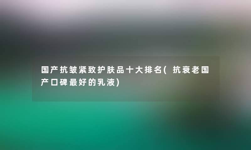 国产抗皱紧致护肤品一些推荐(抗衰老国产口碑好的乳液)