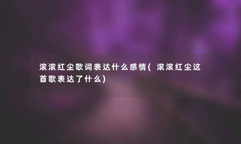 滚滚红尘歌词表达什么感情(滚滚红尘这首歌表达了什么)