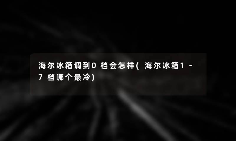 海尔冰箱调到0档会怎样(海尔冰箱1-7档哪个冷)