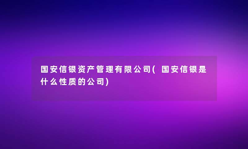 国安信银资产管理有限公司(国安信银是什么性质的公司)
