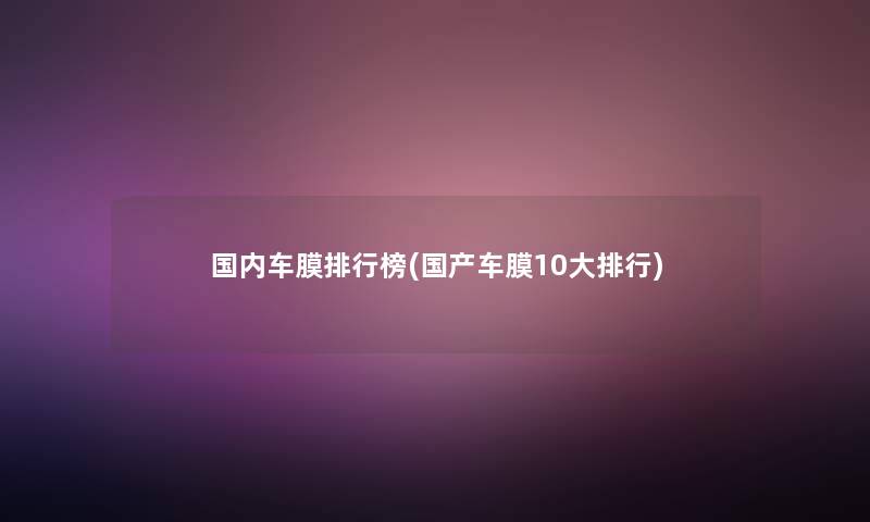 国内车膜整理榜(国产车膜10大整理)