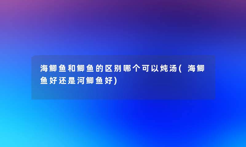 海鲫鱼和鲫鱼的区别哪个可以炖汤(海鲫鱼好还是河鲫鱼好)