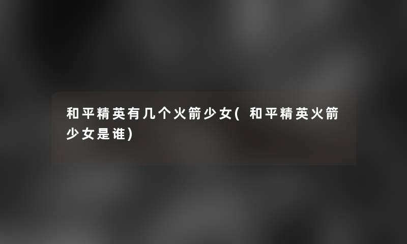 和平精英有几个火箭少女(和平精英火箭少女是谁)