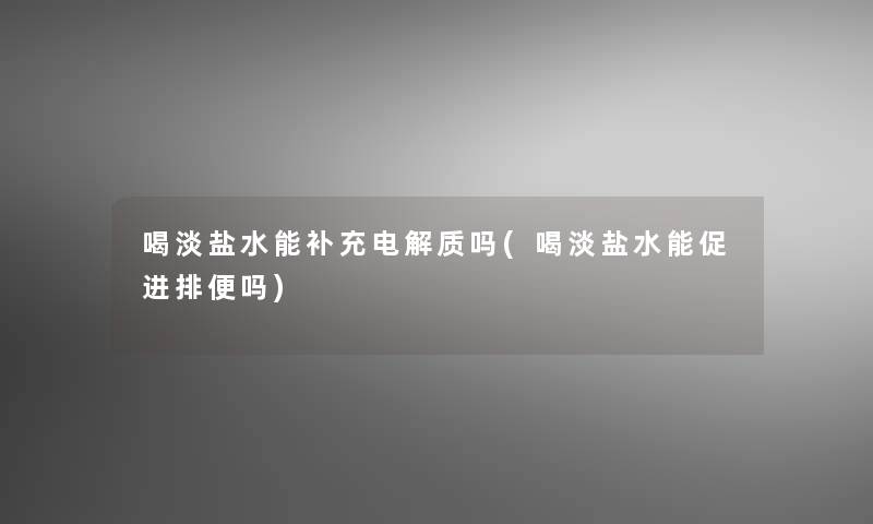 喝淡盐水能补充电解质吗(喝淡盐水能促进排便吗)