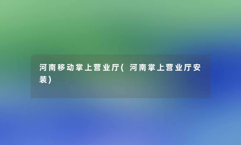 河南移动掌上营业厅(河南掌上营业厅安装)
