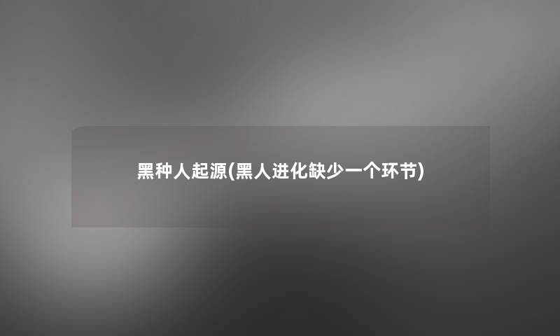黑种人起源(黑人进化缺少一个环节)