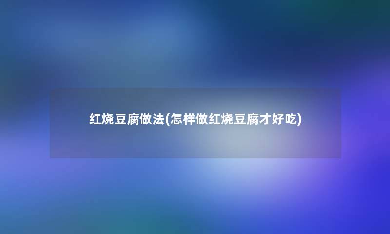 红烧豆腐做法(怎样做红烧豆腐才好吃)