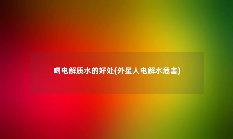 喝电解质水的好处(外星人电解水危害)