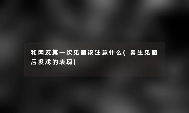 和网友第一次见面该注意什么(男生见面后没戏的表现)