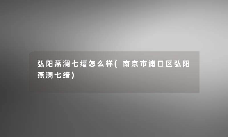 弘阳燕澜七缙怎么样(南京市浦口区弘阳燕澜七缙)