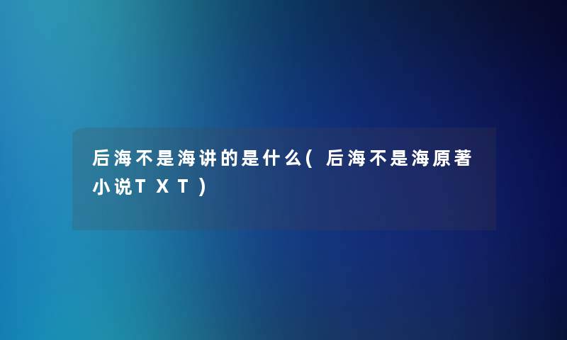 后海不是海讲的是什么(后海不是海原著小说TXT)